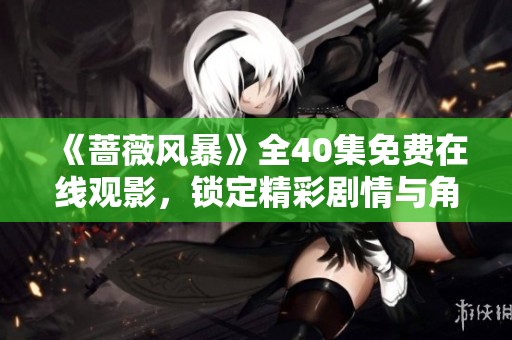 《蔷薇风暴》全40集免费在线观影，锁定精彩剧情与角色发展