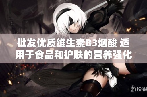 批发优质维生素B3烟酸 适用于食品和护肤的营养强化剂 量大优惠
