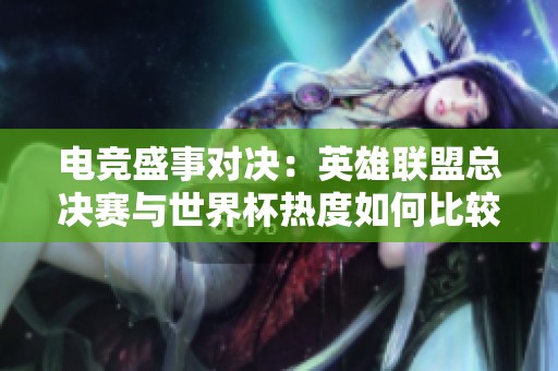 电竞盛事对决：英雄联盟总决赛与世界杯热度如何比较