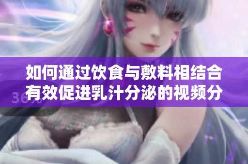 如何通过饮食与敷料相结合有效促进乳汁分泌的视频分享