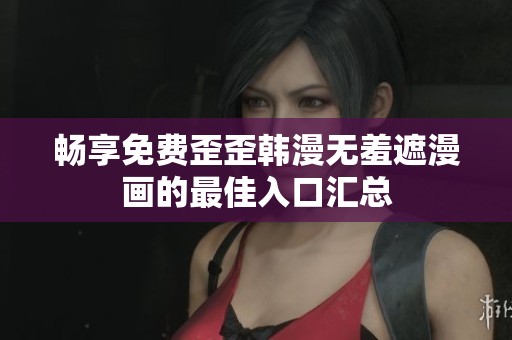 畅享免费歪歪韩漫无羞遮漫画的最佳入口汇总