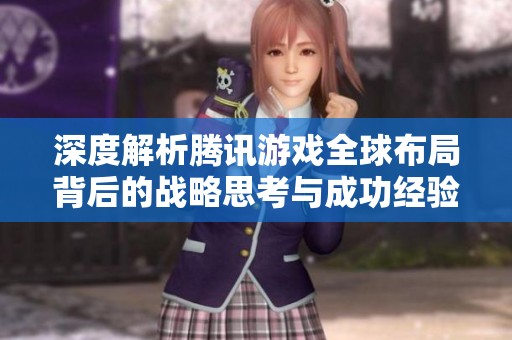 深度解析腾讯游戏全球布局背后的战略思考与成功经验
