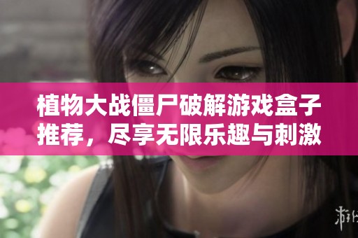 植物大战僵尸破解游戏盒子推荐，尽享无限乐趣与刺激挑战乐趣