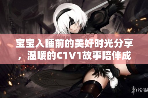 宝宝入睡前的美好时光分享，温暖的C1V1故事陪伴成长