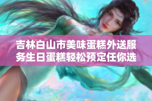 吉林白山市美味蛋糕外送服务生日蛋糕轻松预定任你选择