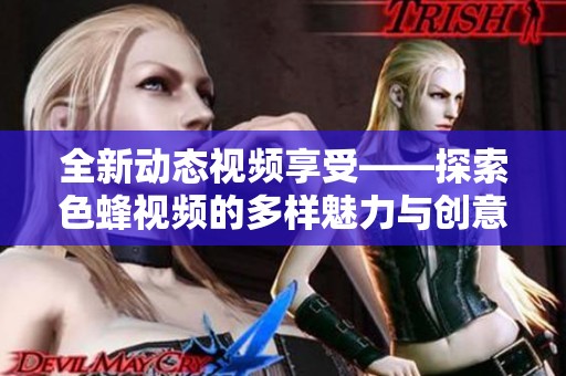全新动态视频享受——探索色蜂视频的多样魅力与创意内容