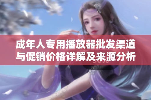 成年人专用播放器批发渠道与促销价格详解及来源分析