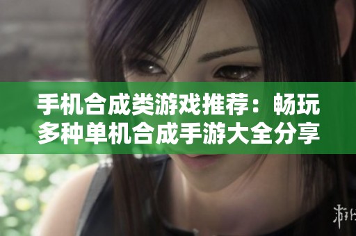手机合成类游戏推荐：畅玩多种单机合成手游大全分享