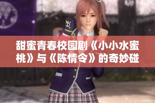 甜蜜青春校园剧《小小水蜜桃》与《陈情令》的奇妙碰撞