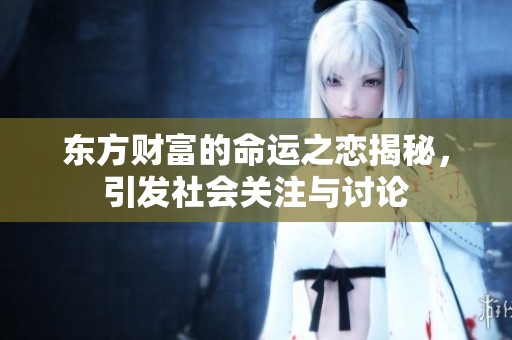 东方财富的命运之恋揭秘，引发社会关注与讨论