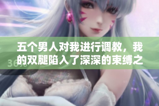 五个男人对我进行调教，我的双腿陷入了深深的束缚之中