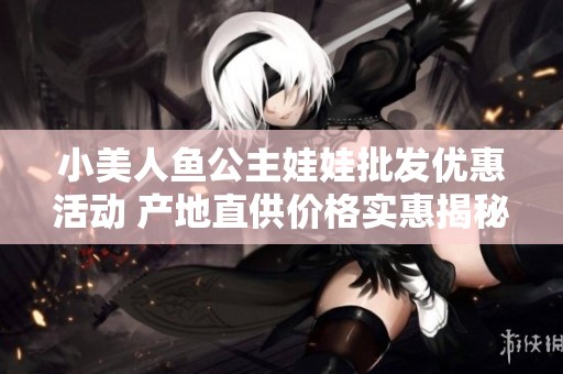 小美人鱼公主娃娃批发优惠活动 产地直供价格实惠揭秘