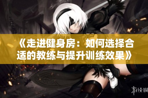 《走进健身房：如何选择合适的教练与提升训练效果》