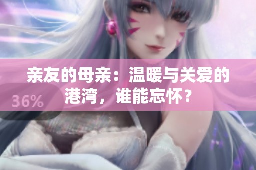 亲友的母亲：温暖与关爱的港湾，谁能忘怀？