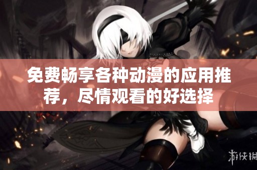 免费畅享各种动漫的应用推荐，尽情观看的好选择