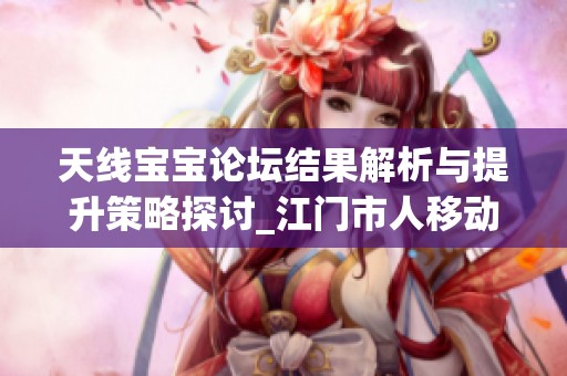 天线宝宝论坛结果解析与提升策略探讨_江门市人移动增强版50.60.73