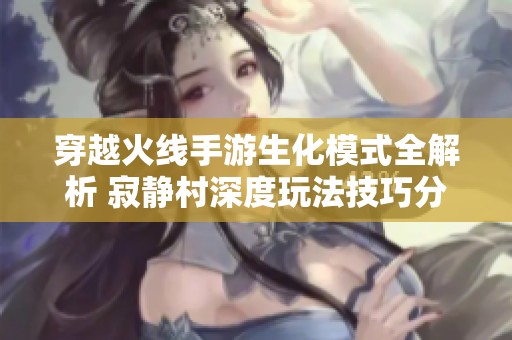 穿越火线手游生化模式全解析 寂静村深度玩法技巧分享