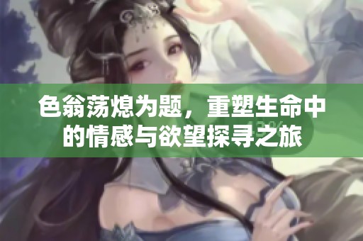 色翁荡熄为题，重塑生命中的情感与欲望探寻之旅