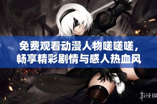 免费观看动漫人物嗟嗟嗟，畅享精彩剧情与感人热血风格