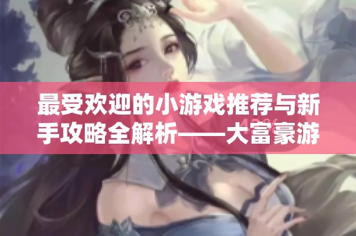 最受欢迎的小游戏推荐与新手攻略全解析——大富豪游戏指南