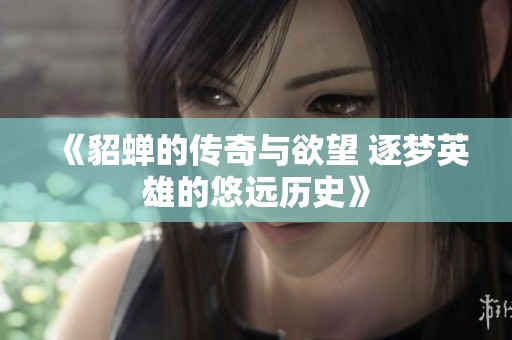 《貂蝉的传奇与欲望 逐梦英雄的悠远历史》