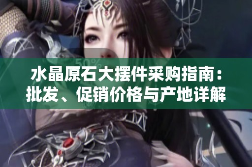 水晶原石大摆件采购指南：批发、促销价格与产地详解
