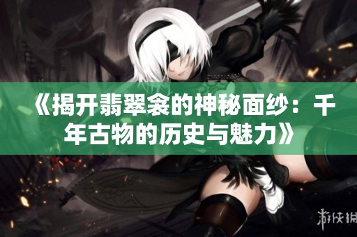 《揭开翡翠衾的神秘面纱：千年古物的历史与魅力》