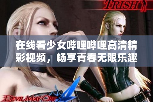 在线看少女哔哩哔哩高清精彩视频，畅享青春无限乐趣