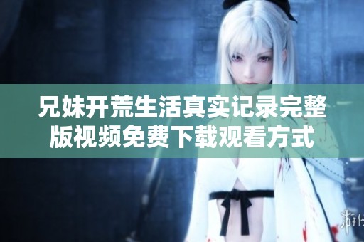 兄妹开荒生活真实记录完整版视频免费下载观看方式