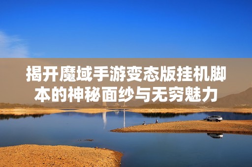 揭开魔域手游变态版挂机脚本的神秘面纱与无穷魅力