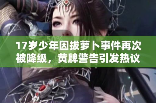 17岁少年因拔萝卜事件再次被降级，黄牌警告引发热议