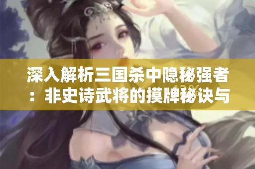 深入解析三国杀中隐秘强者：非史诗武将的摸牌秘诀与实力揭秘