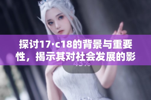 探讨17·c18的背景与重要性，揭示其对社会发展的影响