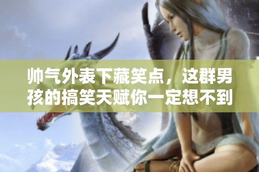 帅气外表下藏笑点，这群男孩的搞笑天赋你一定想不到