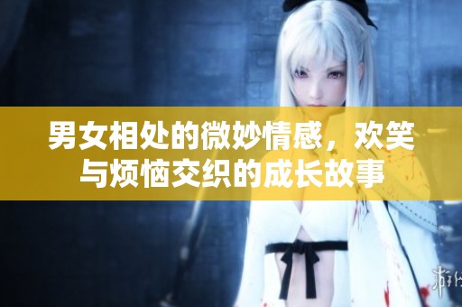 男女相处的微妙情感，欢笑与烦恼交织的成长故事