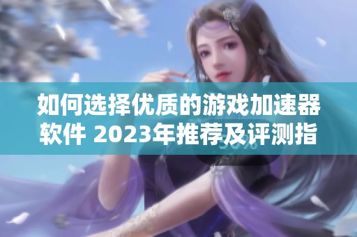 如何选择优质的游戏加速器软件 2023年推荐及评测指南