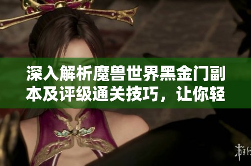 深入解析魔兽世界黑金门副本及评级通关技巧，让你轻松挑战成功！