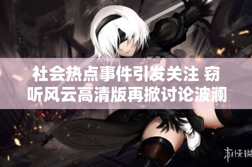 社会热点事件引发关注 窃听风云高清版再掀讨论波澜