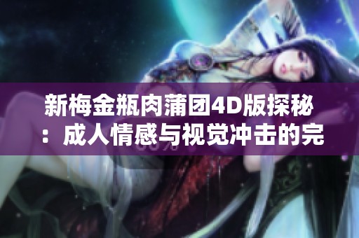 新梅金瓶肉蒲团4D版探秘：成人情感与视觉冲击的完美结合