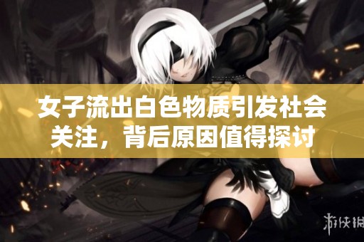 女子流出白色物质引发社会关注，背后原因值得探讨