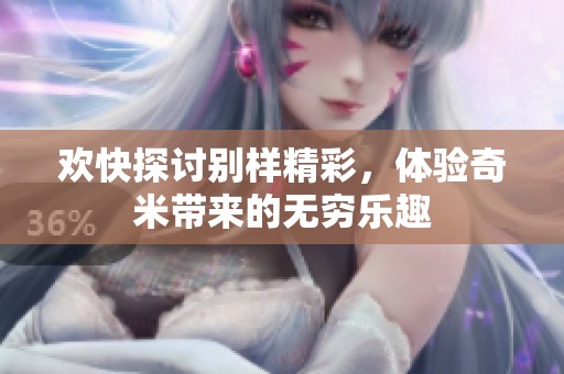 欢快探讨别样精彩，体验奇米带来的无穷乐趣