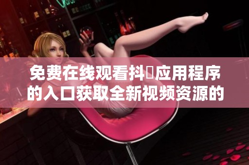 免费在线观看抖抈应用程序的入口获取全新视频资源的方法