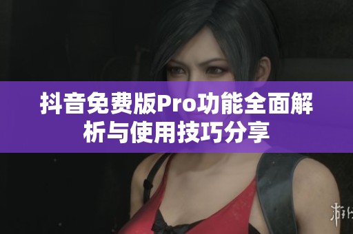 抖音免费版Pro功能全面解析与使用技巧分享