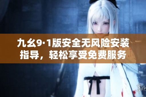 九幺9·1版安全无风险安装指导，轻松享受免费服务