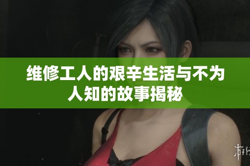 维修工人的艰辛生活与不为人知的故事揭秘