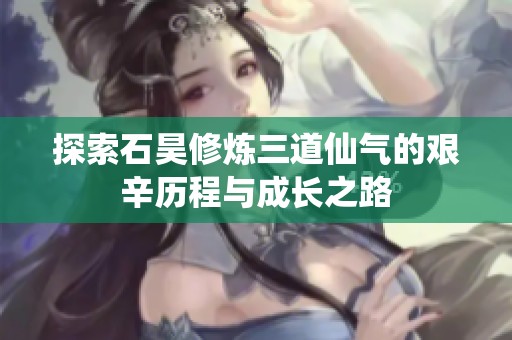 探索石昊修炼三道仙气的艰辛历程与成长之路
