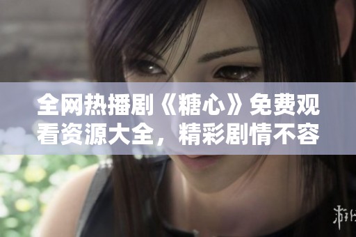 全网热播剧《糖心》免费观看资源大全，精彩剧情不容错过