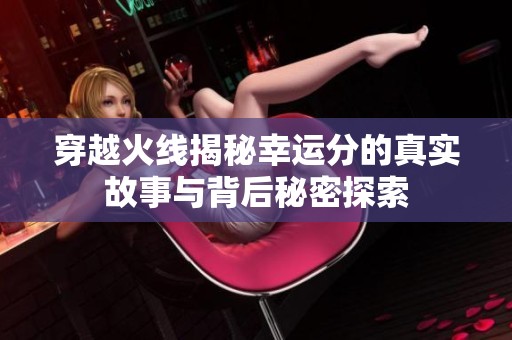 穿越火线揭秘幸运分的真实故事与背后秘密探索
