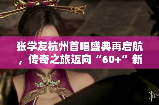 张学友杭州首唱盛典再启航，传奇之旅迈向“60+”新篇章