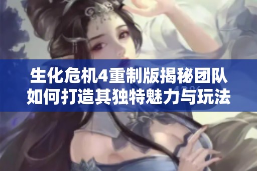 生化危机4重制版揭秘团队如何打造其独特魅力与玩法体验